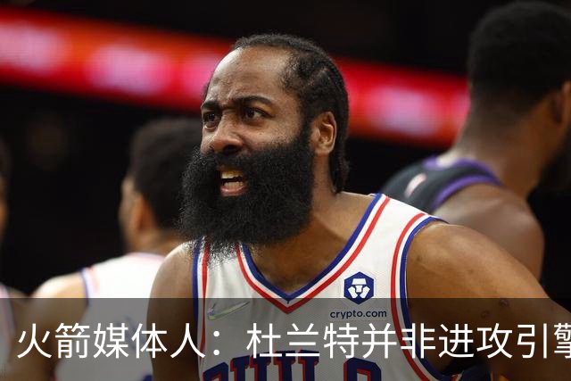 火箭媒体人：杜兰特并非进攻引擎 而申京具备成为争冠核心潜力